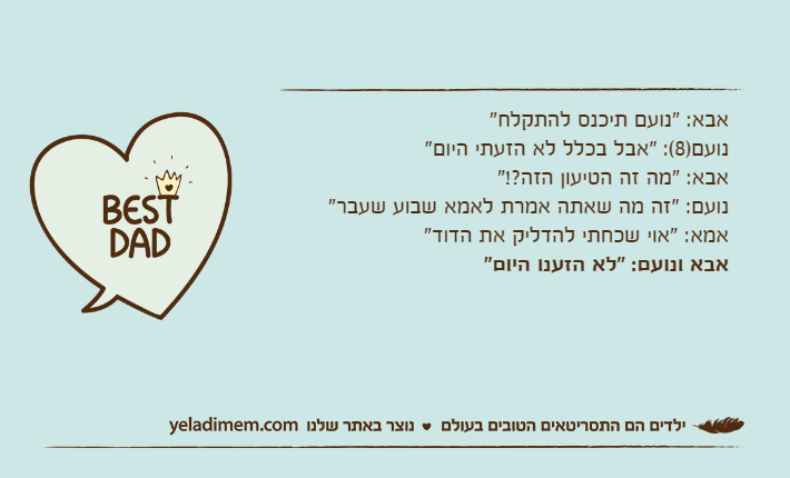 אבא: "נועם תיכנס להתקלח"נועם)8(: "אבל בכלל לא הזעתי היום"אבא: "מה זה הטיעון הזה?!"נועם: "זה מה שאתה אמרת לאמא שבוע שעבר"אמא: "אוי שכחתי להדליק את הדוד"אבא ונועם: "לא הזענו היום"