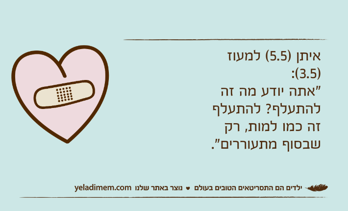 איתן )5.5( למעוז )3.5(:"אתה יודע מה זה להתעלף? להתעלף זה כמו למות, רק שבסוף מתעוררים".