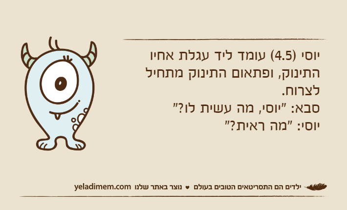 יוסי )4.5( עומד ליד עגלת אחיו התינוק, ופתאום התינוק מתחיל לצרוח.סבא: "יוסי, מה עשית לו?"יוסי: "מה ראית?"