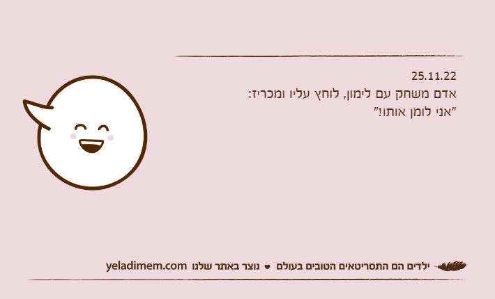 25.11.22אדם משחק עם לימון, לוחץ עליו ומכריז: "אני לומן אותו!"