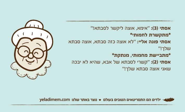 אסתי )3(: ''אימא, אוצה ליקשר לסבתא!''*מתקשרת לחמותי*אסתי פונה אליי: ''לא אוצה כזה סבתא, אוצה סבתא שלך!''*מתביישת מחמותי, מנתקת*אסתי )2(: ''קשרי לסבתא של אבא, שהיא לא יבכה שאני אוצה סבתא שלך!''