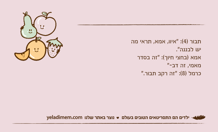 תבור )4(: "איוו, אמא, תראי מה יש לבננה".אמא )בחצי חיוך(: "זה בסדר מאמי, זה דב-"כרמל )8(: "זה רקב תבור."