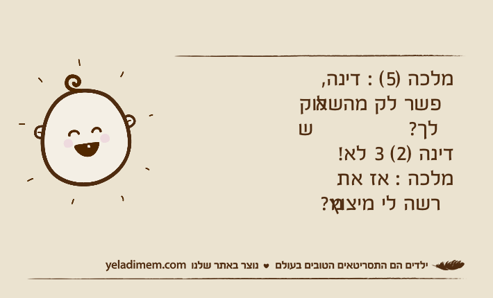 מלכה )5( : דינה, אפשר לק מהשלוק שלך? דינה )2( 3 לא! מלכה : אז את מרשה לי מיצוץ?