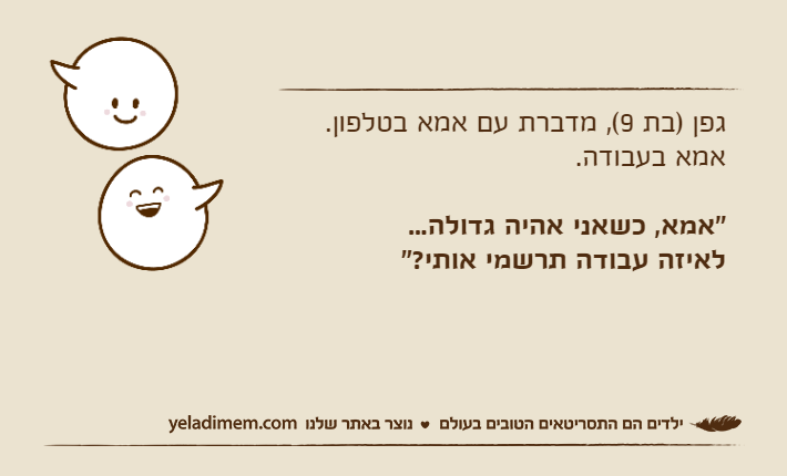 גפן )בת 9(, מדברת עם אמא בטלפון. אמא בעבודה. "אמא, כשאני אהיה גדולה...לאיזה עבודה תרשמי אותי?"