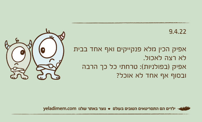 9.4.22אפיק הכין מלא פנקייקים ואף אחד בבית לא רצה לאכול.אפיק )בפולניות(: טרחתי כל כך הרבה ובסוף אף אחד לא אוכל?