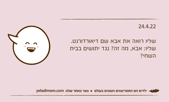 24.4.22שליו רואה את אבא שם דיאורדורנט.שליו: אבא, מה זה? נגד יתושים בבית השחי?