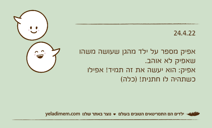 24.4.22אפיק מספר על ילד מהגן שעושה משהו שאפיק לא אוהב.אפיק: הוא יעשה את זה תמיד! אפילו כשתהיה לו חתנית! )כלה(