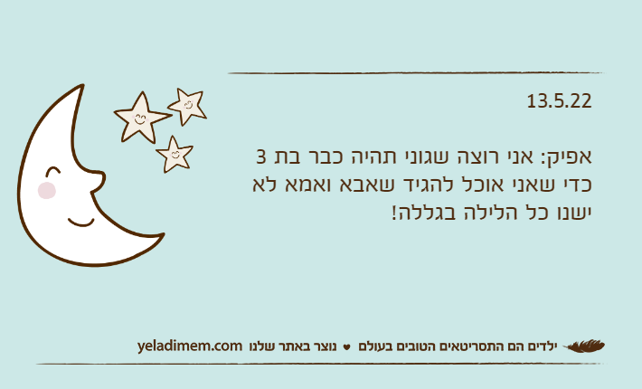 13.5.22אפיק: אני רוצה שגוני תהיה כבר בת 3 כדי שאני אוכל להגיד שאבא ואמא לא ישנו כל הלילה בגללה!