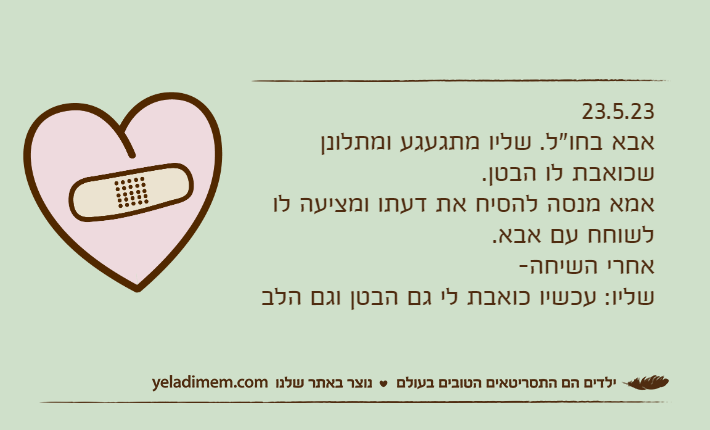 23.5.23אבא בחו"ל. שליו מתגעגע ומתלונן שכואבת לו הבטן.אמא מנסה להסיח את דעתו ומציעה לו לשוחח עם אבא.אחרי השיחה-שליו: עכשיו כואבת לי גם הבטן וגם הלב