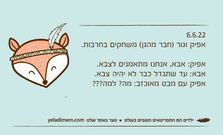 6.6.22אפיק וגור )חבר מהגן( משחקים בחרבות.אפיק: אבא, אנחנו מתאמנים לצבא.אבא: עד שתגדל כבר לא יהיה צבא.אפיק עם מבט מאוכזב: מה? למה???
