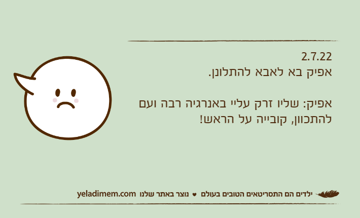 2.7.22אפיק בא לאבא להתלונן.אפיק: שליו זרק עליי באנרגיה רבה ועם להתכוון, קובייה על הראש!