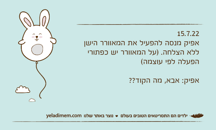 15.7.22אפיק מנסה להפעיל את המאוורר הישן ללא הצלחה. )על המאוורר יש כפתורי הפעלה לפי עוצמה(אפיק: אבא, מה הקוד??