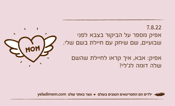 7.8.22אפיק מספר על הביקור בצבא לפני שבועיים, שם שיחק עם חיילת בשם שלי.אפיק: אבא, איך קראו לחיילת שהשם שלה דומה לג'לי?