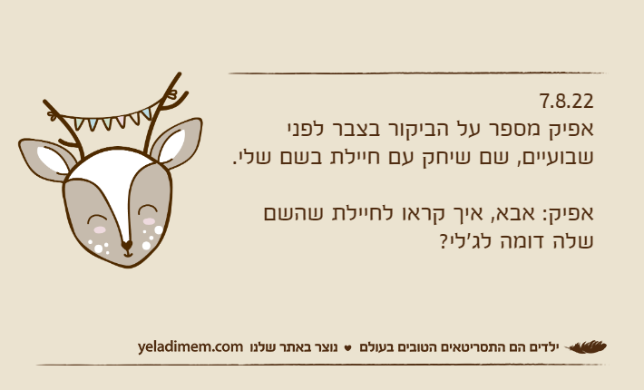 7.8.22אפיק מספר על הביקור בצבר לפני שבועיים, שם שיחק עם חיילת בשם שלי.אפיק: אבא, איך קראו לחיילת שהשם שלה דומה לג'לי?