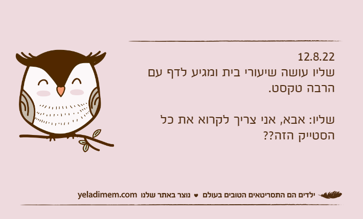 12.8.22שליו עושה שיעורי בית ומגיע לדף עם הרבה טקסט.שליו: אבא, אני צריך לקרוא את כל הסטייק הזה??