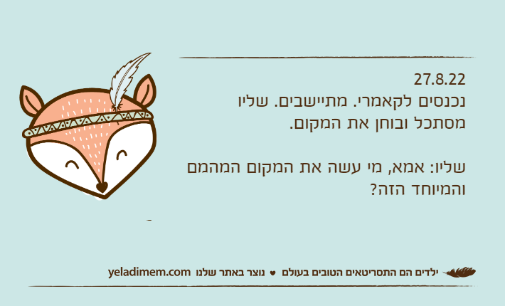 27.8.22נכנסים לקאמרי. מתיישבים. שליו מסתכל ובוחן את המקום.שליו: אמא, מי עשה את המקום המהמם והמיוחד הזה?