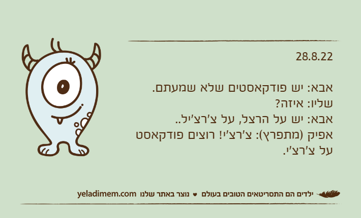 28.8.22אבא: יש פודקאסטים שלא שמעתם.שליו: איזה?אבא: יש על הרצל, על צ'רצ'יל..אפיק )מתפרץ(: צ'רצ'י! רוצים פודקאסט על צ'רצ'י.