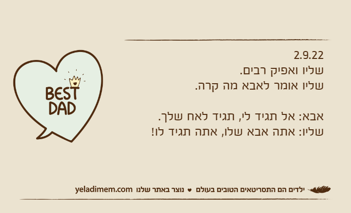 2.9.22שליו ואפיק רבים.שליו אומר לאבא מה קרה.אבא: אל תגיד לי, תגיד לאח שלך.שליו: אתה אבא שלו, אתה תגיד לו!
