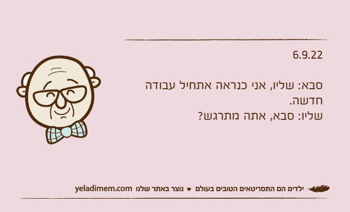 6.9.22סבא: שליו, אני כנראה אתחיל עבודה חדשה.שליו: סבא, אתה מתרגש?