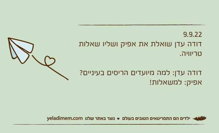 9.9.22דודה עדן שואלת את אפיק ושליו שאלות טריוויה.דודה עדן: למה מיועדים הריסים בעיניים?אפיק: למשאלות!