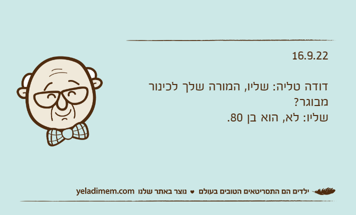 16.9.22דודה טליה: שליו, המורה שלך לכינור מבוגר?שליו: לא, הוא בן 80.