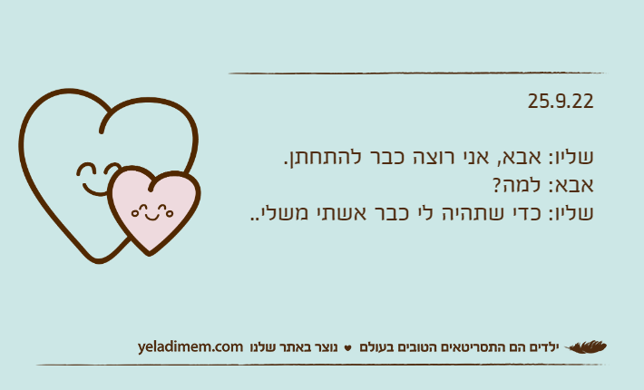 25.9.22שליו: אבא, אני רוצה כבר להתחתן.אבא: למה?שליו: כדי שתהיה לי כבר אשתי משלי..