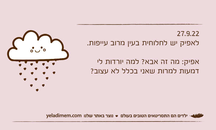 27.9.22לאפיק יש לחלוחית בעין מרוב עייפות.אפיק: מה זה אבא? למה יורדות לי דמעות למרות שאני בכלל לא עצוב?