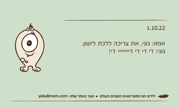 1.10.22אמא: גוני, את צריכה ללכת לישון.גוני: די די די דיייייייי די!