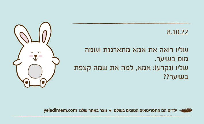 8.10.22שליו רואה את אמא מתארגנת ושמה מוס בשיער.שליו )נקרע(: אמא, למה את שמה קצפת בשיער??