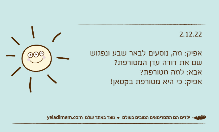 2.12.22אפיק: מה, נוסעים לבאר שבע ונפגוש שם את דודה עדן המטורפת?אבא: למה מטורפת?אפיק: כי היא מטורפת בקטאן!