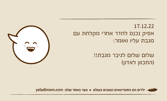 17.12.22אפיק נכנס לחדר אחרי מקלחת עם מגבת עליו ואומר:שלום שלום לגיבר מגבת!!)התכוון לאדון(