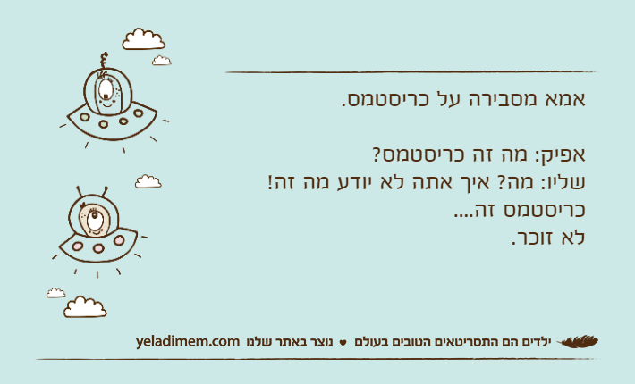 אמא מסבירה על כריסטמס.אפיק: מה זה כריסטמס?שליו: מה? איך אתה לא יודע מה זה! כריסטמס זה....לא זוכר.
