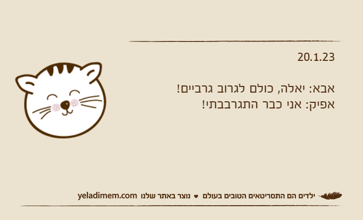 20.1.23אבא: יאלה, כולם לגרוב גרביים!אפיק: אני כבר התגרבבתי!