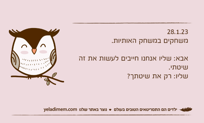 28.1.23משחקים במשחק האותיות.אבא: שליו אנחנו חייבים לעשות את זה שיטתי.שליו: רק את שיטתך?