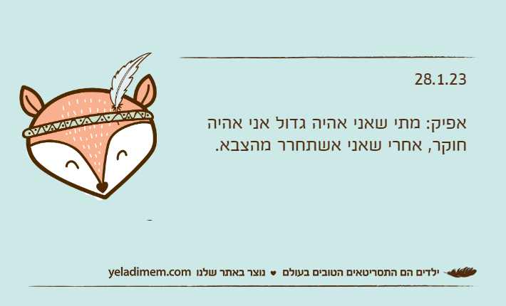 28.1.23אפיק: מתי שאני אהיה גדול אני אהיה חוקר, אחרי שאני אשתחרר מהצבא.
