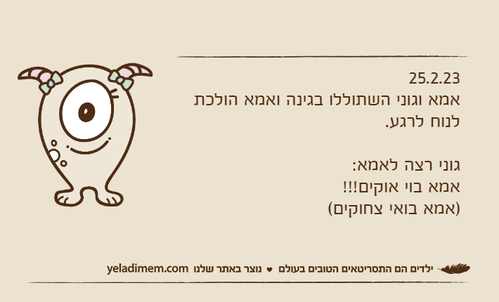 25.2.23אמא וגוני השתוללו בגינה ואמא הולכת לנוח לרגע.גוני רצה לאמא:אמא בוי אוקים!!!)אמא בואי צחוקים(
