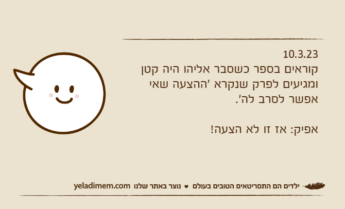 10.3.23קוראים בספר כשסבר אליהו היה קטן ומגיעים לפרק שנקרא 'ההצעה שאי אפשר לסרב לה'.אפיק: אז זו לא הצעה!
