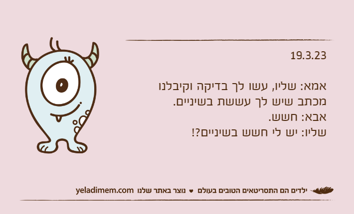 19.3.23אמא: שליו, עשו לך בדיקה וקיבלנו מכתב שיש לך עששת בשיניים.אבא: חשש.שליו: יש לי חשש בשיניים?!