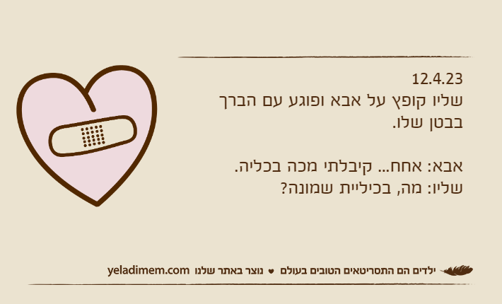 12.4.23שליו קופץ על אבא ופוגע עם הברך בבטן שלו.אבא: אחח... קיבלתי מכה בכליה.שליו: מה, בכיליית שמונה?