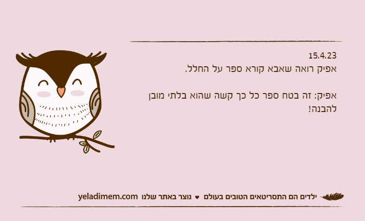 15.4.23אפיק רואה שאבא קורא ספר על החלל.אפיק: זה בטח ספר כל כך קשה שהוא בלתי מובן להבנה!