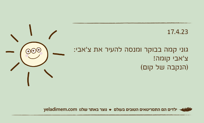 17.4.23גוני קמה בבוקר ומנסה להעיר את צ'אבי:צ'אבי קומה! )הנקבה של קום(