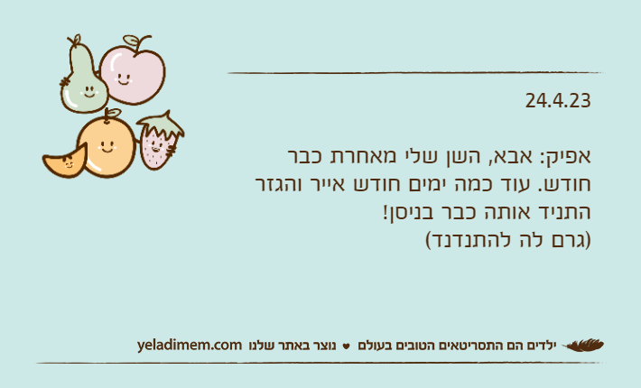 24.4.23אפיק: אבא, השן שלי מאחרת כבר חודש. עוד כמה ימים חודש אייר והגזר התניד אותה כבר בניסן! )גרם לה להתנדנד(