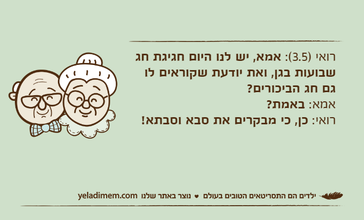 רואי )3.5(: אמא, יש לנו היום חגיגת חג שבועות בגן, ואת יודעת שקוראים לו גם חג הביכורים?אמא: באמת?רואי: כן, כי מבקרים את סבא וסבתא!