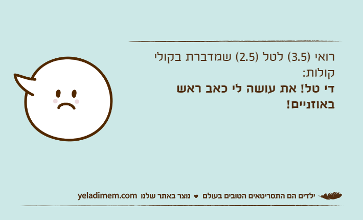 רואי )3.5( לטל )2.5( שמדברת בקולי קולות:די טל! את עושה לי כאב ראש באוזניים!