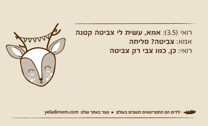 רואי )3.5(: אמא, עשית לי צביטה קטנהאמא: צביטה? סליחהרואי: כן, כמו צבי רק צביטה