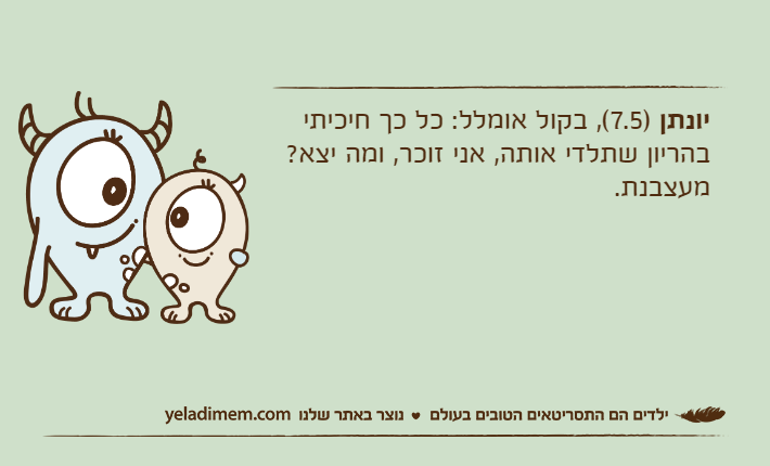 יונתן )7.5(, בקול אומלל: כל כך חיכיתי בהריון שתלדי אותה, אני זוכר, ומה יצא? מעצבנת.