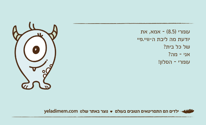 עומרי )8.5( - אמא, את יודעת מה ליבת ה-וויי.פיי של כל בית?אני - מה?עומרי - הסלון!