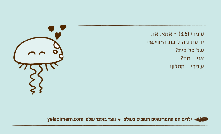 עומרי )8.5( - אמא, את יודעת מה ליבת ה-וויי.פיי של כל בית?אני - מה?עומרי - הסלון!