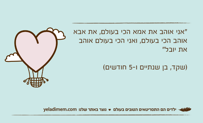 "אני אוהב את אמא הכי בעולם, את אבא אוהב הכי בעולם, ואני הכי בעולם אוהב את יובל")שקד, בן שנתיים ו-5 חודשים(