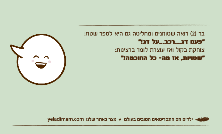 בר )2( רואה שטוזונים ומחליטה גם היא לספר שטוז:"פעם דג....רכב...על דג!"צוחקת בקול ואז עוצרת לומר ברצינות:"שטויות, אז מה- כל החוכמה!"